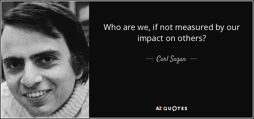 Who are we, if not measured by our impact on others? - Carl Sagan