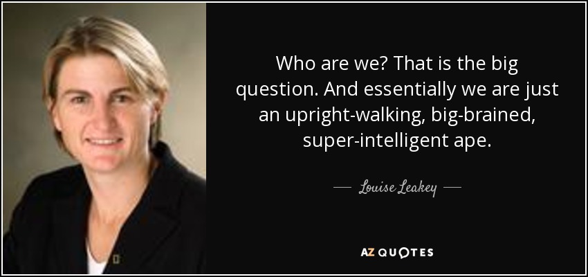 Who are we? That is the big question. And essentially we are just an upright-walking, big-brained, super-intelligent ape. - Louise Leakey