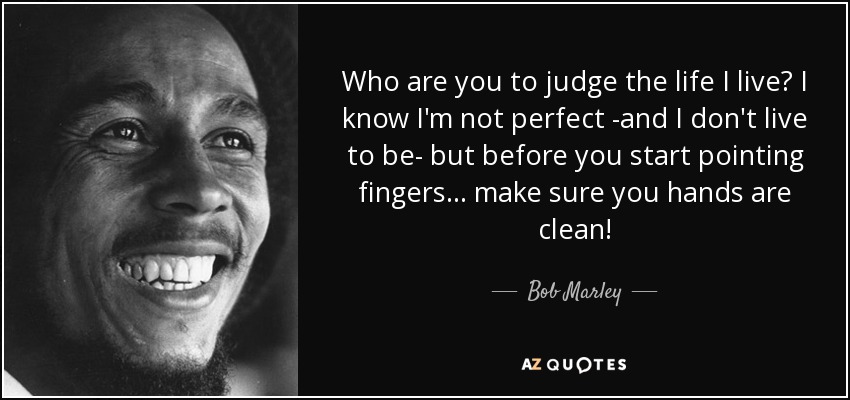 Who are you to judge the life I live? I know I'm not perfect -and I don't live to be- but before you start pointing fingers... make sure you hands are clean! - Bob Marley