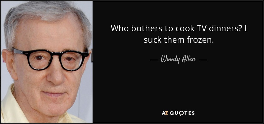 Who bothers to cook TV dinners? I suck them frozen. - Woody Allen