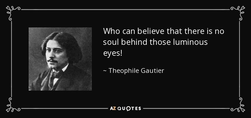 Who can believe that there is no soul behind those luminous eyes! - Theophile Gautier