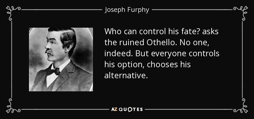 Who can control his fate? asks the ruined Othello. No one, indeed. But everyone controls his option, chooses his alternative. - Joseph Furphy
