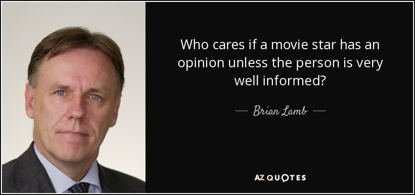 Who cares if a movie star has an opinion unless the person is very well informed? - Brian Lamb