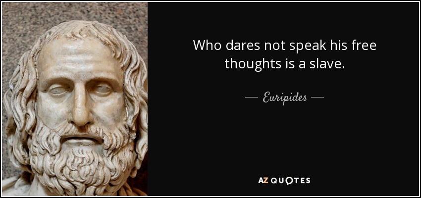 Who dares not speak his free thoughts is a slave. - Euripides
