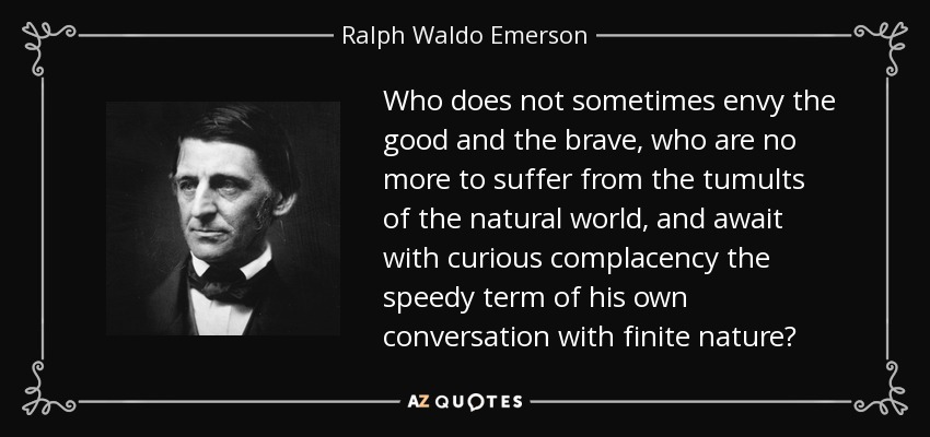 Who does not sometimes envy the good and the brave, who are no more to suffer from the tumults of the natural world, and await with curious complacency the speedy term of his own conversation with finite nature? - Ralph Waldo Emerson