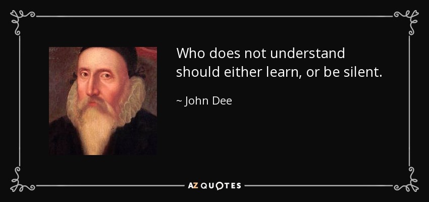 Who does not understand should either learn, or be silent. - John Dee