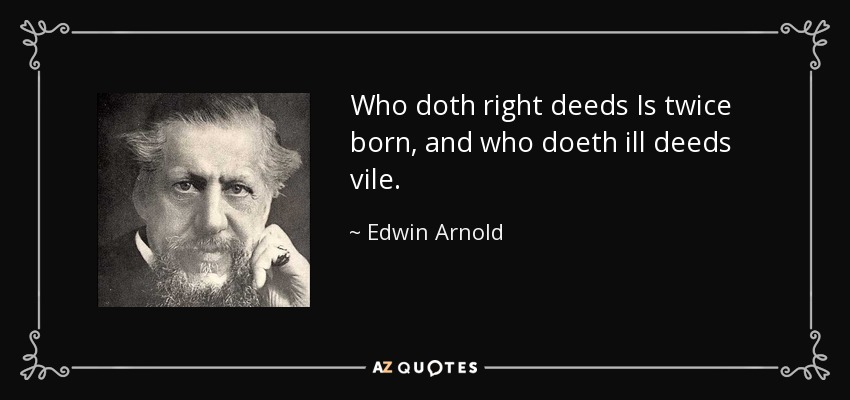 Who doth right deeds Is twice born, and who doeth ill deeds vile. - Edwin Arnold