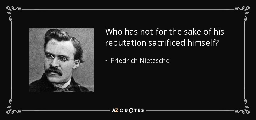 Who has not for the sake of his reputation sacrificed himself? - Friedrich Nietzsche