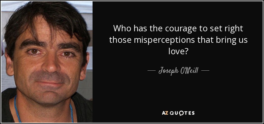 Who has the courage to set right those misperceptions that bring us love? - Joseph O'Neill