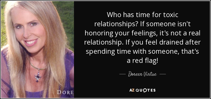 Who has time for toxic relationships? If someone isn't honoring your feelings, it's not a real relationship. If you feel drained after spending time with someone, that's a red flag! - Doreen Virtue