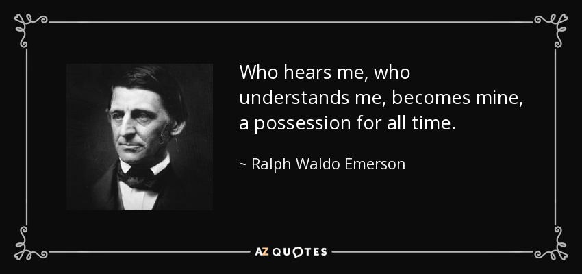 Who hears me, who understands me, becomes mine, a possession for all time. - Ralph Waldo Emerson