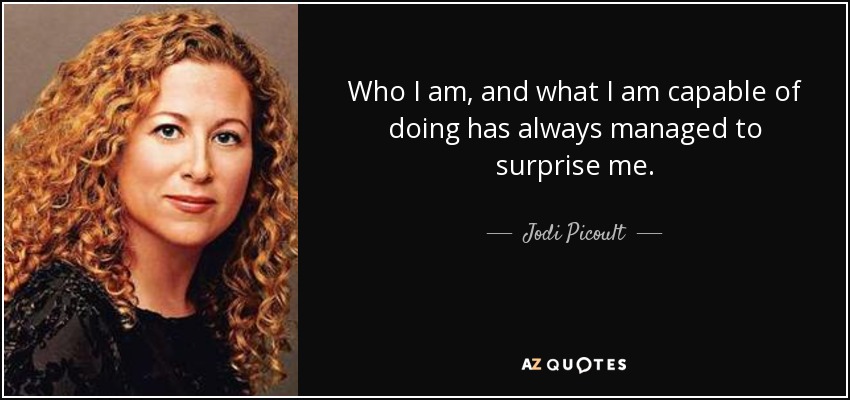 Who I am, and what I am capable of doing has always managed to surprise me. - Jodi Picoult