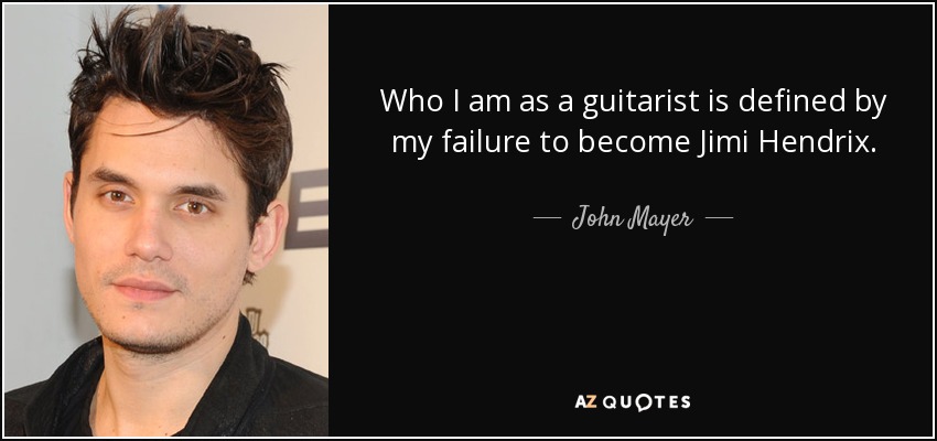 Who I am as a guitarist is defined by my failure to become Jimi Hendrix. - John Mayer