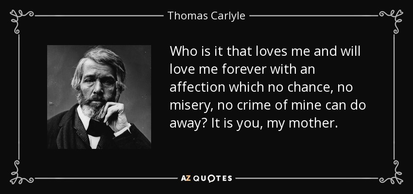 Who is it that loves me and will love me forever with an affection which no chance, no misery, no crime of mine can do away? It is you, my mother. - Thomas Carlyle