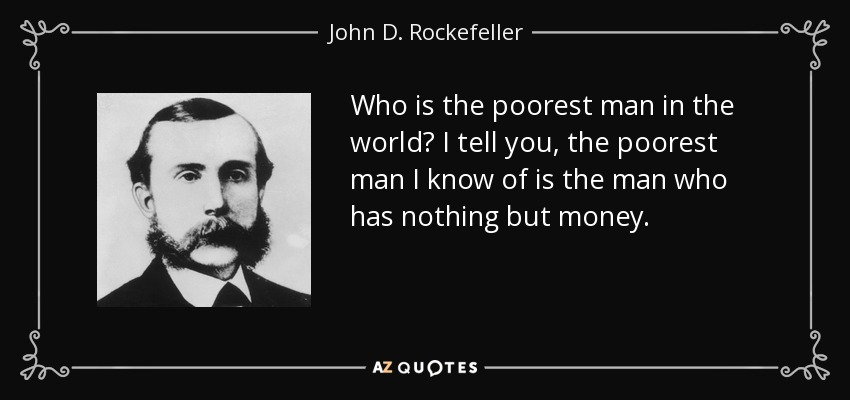Who is the poorest man in the world? I tell you, the poorest man I know of is the man who has nothing but money. - John D. Rockefeller