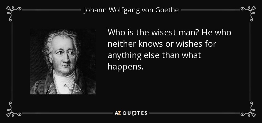 Who is the wisest man? He who neither knows or wishes for anything else than what happens. - Johann Wolfgang von Goethe