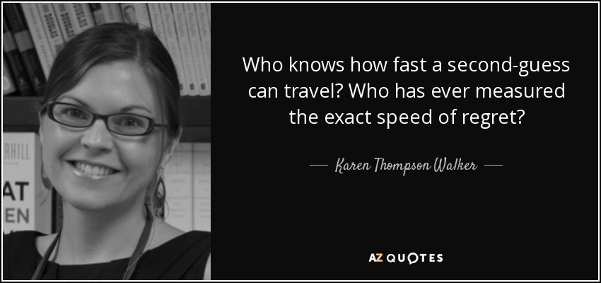 Who knows how fast a second-guess can travel? Who has ever measured the exact speed of regret? - Karen Thompson Walker