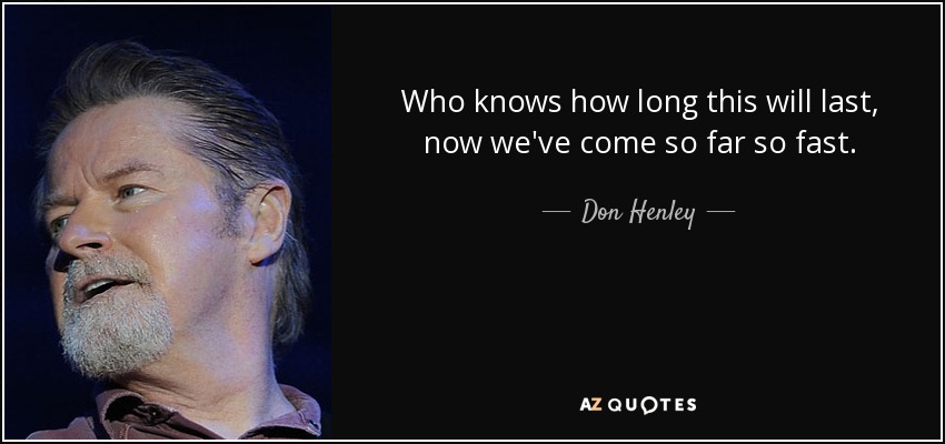 Don Henley quote Who knows how long this will last now we ve come