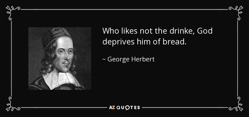 Who likes not the drinke, God deprives him of bread. - George Herbert