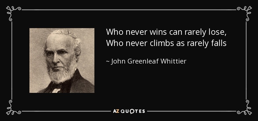 Who never wins can rarely lose, Who never climbs as rarely falls - John Greenleaf Whittier