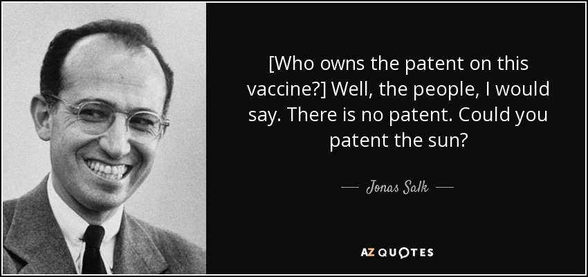 [Who owns the patent on this vaccine?] Well, the people, I would say. There is no patent. Could you patent the sun? - Jonas Salk