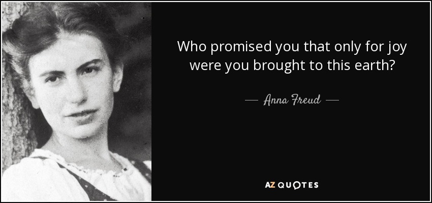 Who promised you that only for joy were you brought to this earth? - Anna Freud