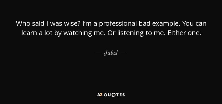 Who said I was wise? I’m a professional bad example. You can learn a lot by watching me. Or listening to me. Either one. - Jubal