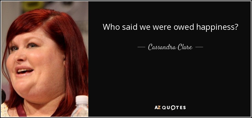 Who said we were owed happiness? - Cassandra Clare