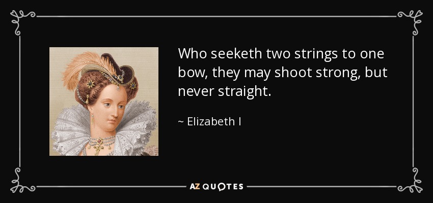 Who seeketh two strings to one bow, they may shoot strong, but never straight. - Elizabeth I