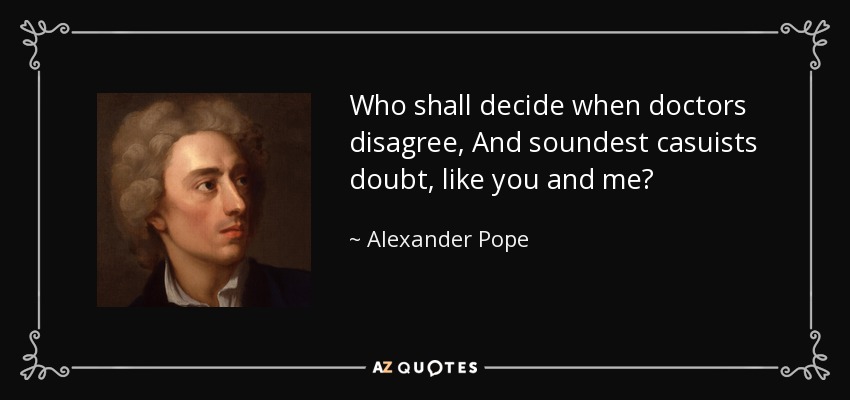 Who shall decide when doctors disagree, And soundest casuists doubt, like you and me? - Alexander Pope