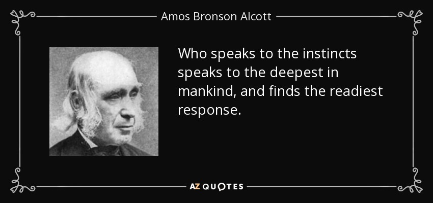 Who speaks to the instincts speaks to the deepest in mankind, and finds the readiest response. - Amos Bronson Alcott