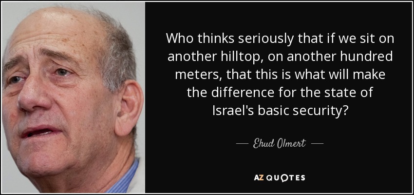 Who thinks seriously that if we sit on another hilltop, on another hundred meters, that this is what will make the difference for the state of Israel's basic security? - Ehud Olmert