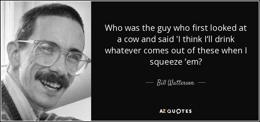 Who was the guy who first looked at a cow and said 'I think I’ll drink whatever comes out of these when I squeeze ’em? - Bill Watterson