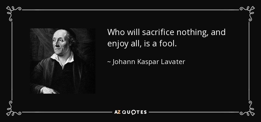 Who will sacrifice nothing, and enjoy all, is a fool. - Johann Kaspar Lavater