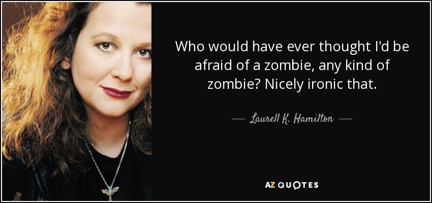 Who would have ever thought I'd be afraid of a zombie, any kind of zombie? Nicely ironic that. - Laurell K. Hamilton