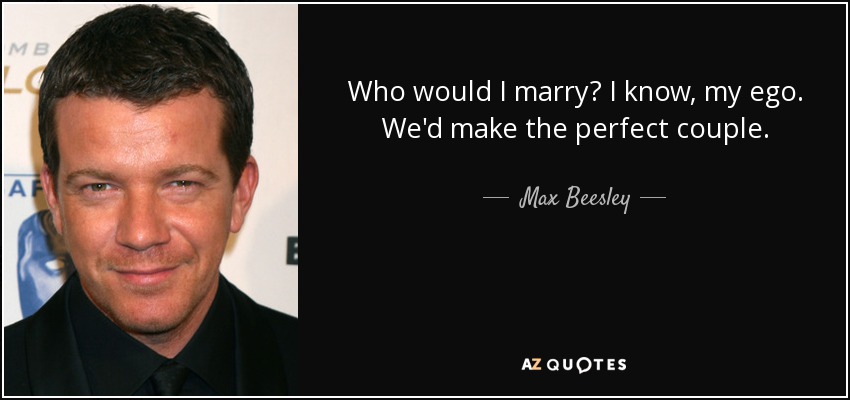 Who would I marry? I know, my ego. We'd make the perfect couple. - Max Beesley