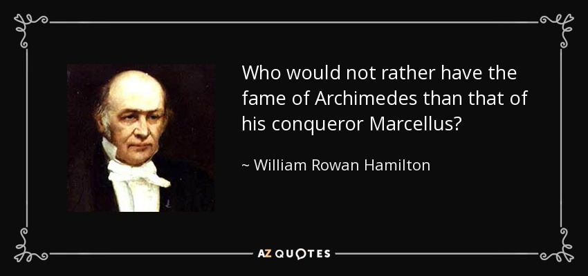 Who would not rather have the fame of Archimedes than that of his conqueror Marcellus? - William Rowan Hamilton