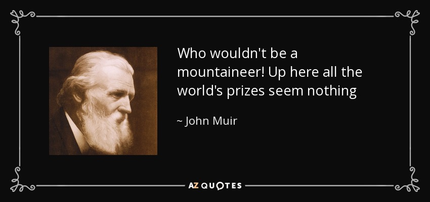 Who wouldn't be a mountaineer! Up here all the world's prizes seem nothing - John Muir