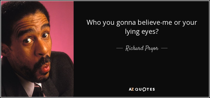 Who you gonna believe-me or your lying eyes? - Richard Pryor