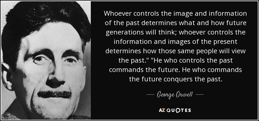 Whoever controls the image and information of the past determines what and how future generations will think; whoever controls the information and images of the present determines how those same people will view the past.