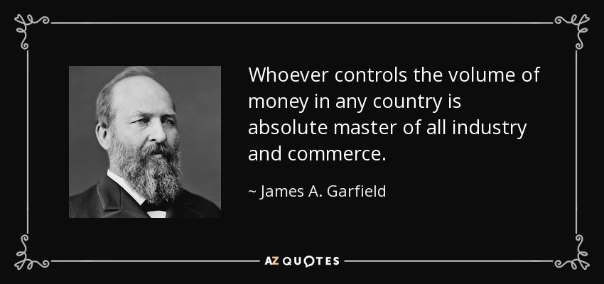 Whoever controls the volume of money in any country is absolute master of all industry and commerce. - James A. Garfield