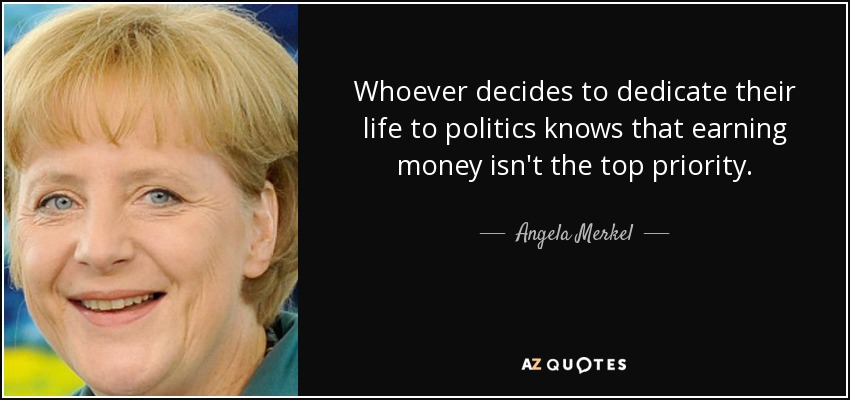 Whoever decides to dedicate their life to politics knows that earning money isn't the top priority. - Angela Merkel