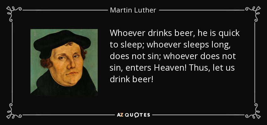 Whoever drinks beer, he is quick to sleep; whoever sleeps long, does not sin; whoever does not sin, enters Heaven! Thus, let us drink beer! - Martin Luther