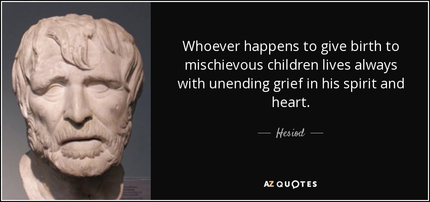 Whoever happens to give birth to mischievous children lives always with unending grief in his spirit and heart. - Hesiod