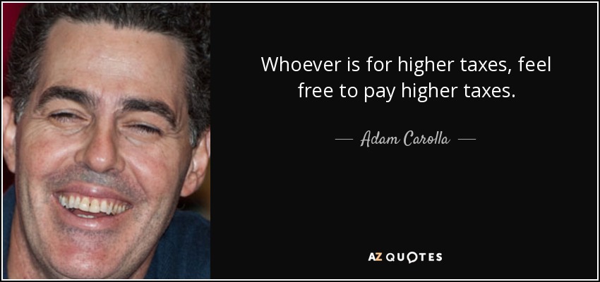 Whoever is for higher taxes, feel free to pay higher taxes. - Adam Carolla