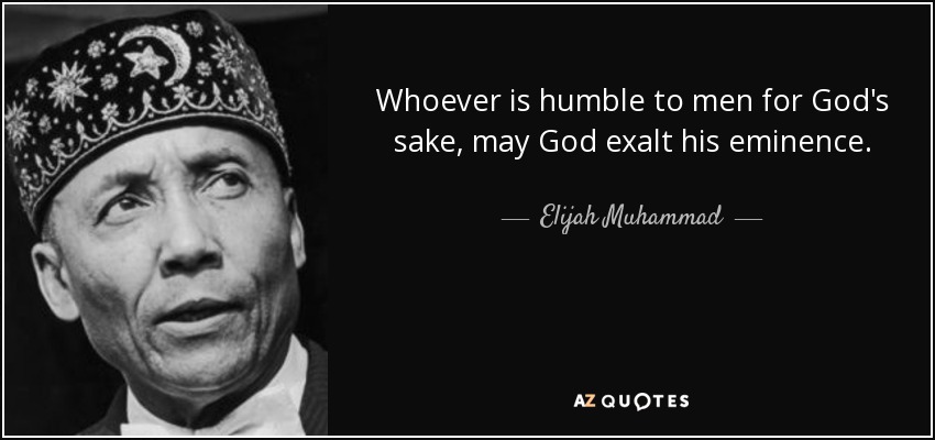 Whoever is humble to men for God's sake, may God exalt his eminence. - Elijah Muhammad
