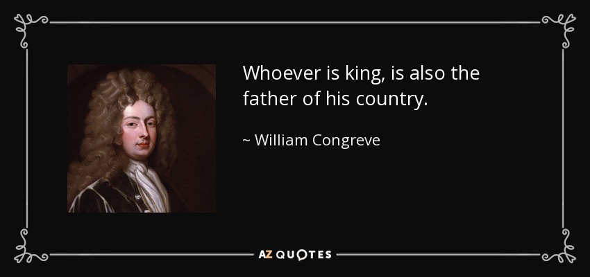 Whoever is king, is also the father of his country. - William Congreve