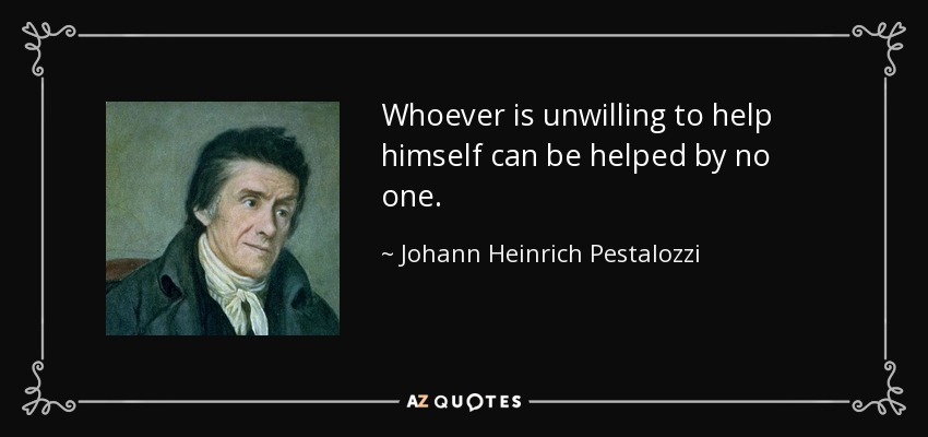 Whoever is unwilling to help himself can be helped by no one. - Johann Heinrich Pestalozzi