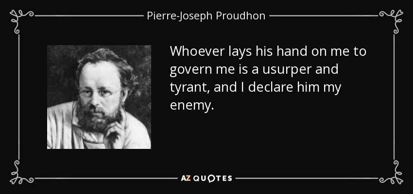 Whoever lays his hand on me to govern me is a usurper and tyrant, and I declare him my enemy. - Pierre-Joseph Proudhon