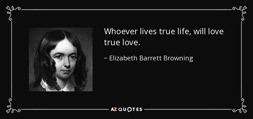 Whoever lives true life, will love true love. - Elizabeth Barrett Browning